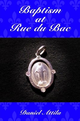 Baptism at Rue du Bac: The True Story of an Encounter with the Virgin Mary - Brown, Chester (Editor), and Attila, Daniel