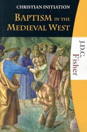 Baptism in the Medieval West: A Study in the Disintegration of the Primitive Rite of Initiation - Fisher, J D C