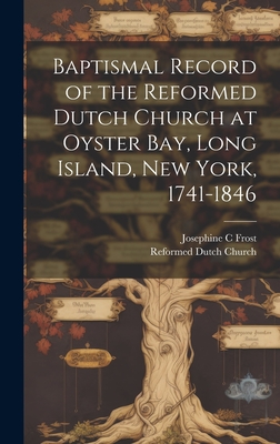 Baptismal Record of the Reformed Dutch Church at Oyster Bay, Long Island, New York, 1741-1846 - Frost, Josephine C, and Church, Reformed Dutch