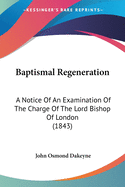 Baptismal Regeneration: A Notice Of An Examination Of The Charge Of The Lord Bishop Of London (1843)