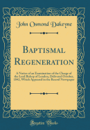 Baptismal Regeneration: A Notice of an Examination of the Charge of the Lord Bishop of London, Delivered October, 1842, Which Appeared in the Record Newspaper (Classic Reprint)