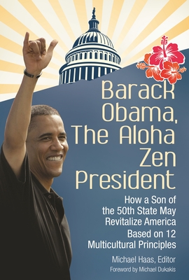 Barack Obama, the Aloha Zen President: How a Son of the 50th State May Revitalize America Based on 12 Multicultural Principles - Haas, Michael, and Dukakis, Michael (Foreword by)