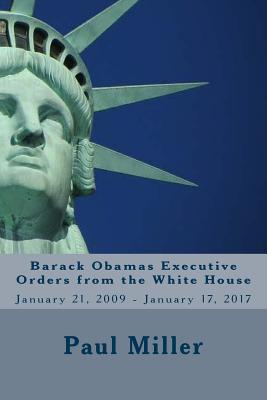 Barack Obamas Executive Orders from the White House: January 21, 2009 - January 17, 2017 - Miller, Paul, Dr., DVM