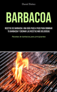 Barbacoa: Recetas de barbacoa: una gu?a paso a paso para dominar tu barbacoa y cocinar las recetas ms deliciosas (Recetas de barbacoa para principiantes)