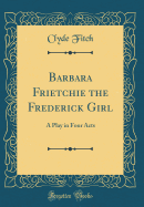 Barbara Frietchie the Frederick Girl: A Play in Four Acts (Classic Reprint)