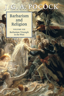 Barbarism and Religion: Volume 6, Barbarism: Triumph in the West - Pocock, J. G. A.