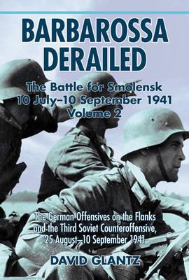 Barbarossa Derailed: the Battle for Smolensk 10 July - 10 September 1941 Volume 2: The German Offensives on the Flanks and the Third Soviet Counteroffensive, 25 August-10 September 1941 - Glantz, David M.