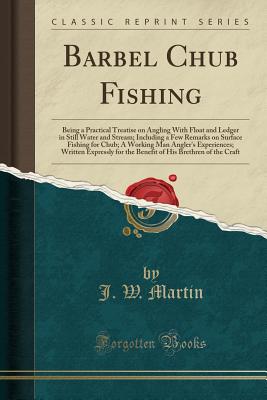 Barbel Chub Fishing: Being a Practical Treatise on Angling with Float and Ledger in Still Water and Stream; Including a Few Remarks on Surface Fishing for Chub; A Working Man Angler's Experiences; Written Expressly for the Benefit of His Brethren of the C - Martin, J W