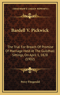 Bardell V. Pickwick: The Trial for Breach of Promise of Marriage Held at the Guildhall Sittings, on April 1, 1828 (1902)