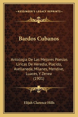 Bardos Cubanos: Antologia de Las Mejores Poesias Liricas de Heredia, Placido, Avellaneda, Milanes, Mendive, Luaces, y Zenea (1901) - Hills, Elijah Clarence