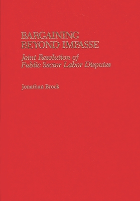 Bargaining Beyond Impasse: Joint Resolution of Public Sector Labor Disputes - Brock, Jonathan