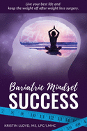 Bariatric Mindset Success: Live Your Best Life and Keep the Weight Off After Weight Loss Surgery