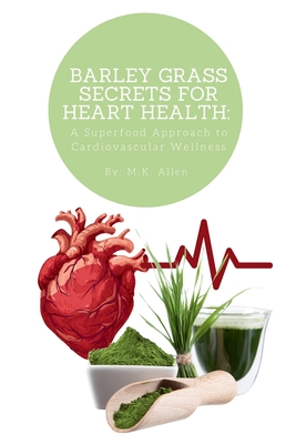 Barley Grass Secrets for Heart Health: A Superfood Approach to Cardiovascular Wellness - Allen, M K