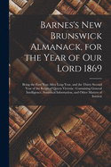 Barnes's New Brunswick Almanack, for the Year of Our Lord 1869 [microform]: Being the First Year After Leap Year, and the Thirty Second Year of the Reign of Queen Victoria: Containing General Intelligence, Statistical Information, and Other Matters...