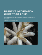 Barney's Information Guide To St. Louis: A Condensed And Accurate Guide For The World's Fair City