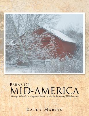 Barns of Mid-America: Vintage, Historic, or Forgotten barns, on the Back-roads of Mid-America - Martin, Kathy