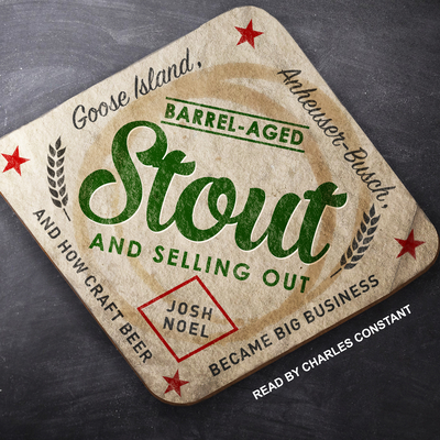 Barrel-Aged Stout and Selling Out: Goose Island, Anheuser-Busch, and How Craft Beer Became Big Business - Noel, Josh, and Constant, Charles (Narrator)