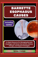 Barrette Esophagus Causes: Including (GERD): In-Depth Resource for Managing Barrette Esophagus with Early Intervention, Dietary Changes, and Support Strategies