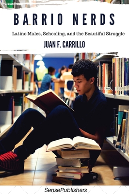 Barrio Nerds: Latino Males, Schooling, and the Beautiful Struggle - Carrillo, Juan F