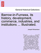 Barrow-In-Furness, Its History, Development, Commerce, Industries, and Institutions ... Illustrated. - Richardson, Joseph