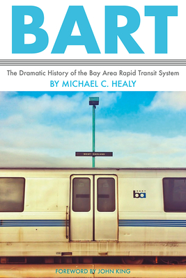 Bart: The Dramatic History of the Bay Area Rapid Transit System - Healy, Michael C, and King, John (Foreword by)
