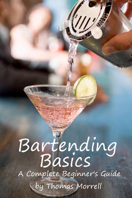 Bartending Basics: A Complete Beginner's Guide - Morrell, Thomas