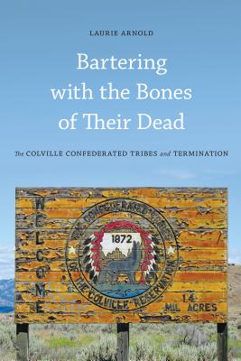 Bartering with the Bones of Their Dead: The Colville Confederated Tribes and Termination - Arnold, Laurie