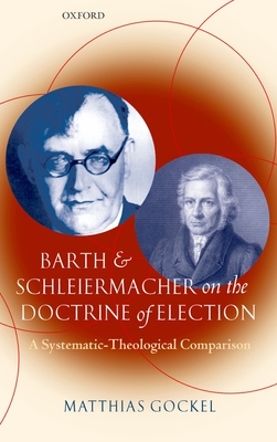 Barth and Schleiermacher on the Doctrine of Election: A Systematic-Theological Comparison - Gockel, Matthias