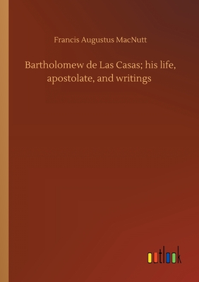 Bartholomew de Las Casas; his life, apostolate, and writings - Macnutt, Francis Augustus