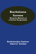 Bartholomew Sastrow: Being The Memoirs Of A German Burgomaster