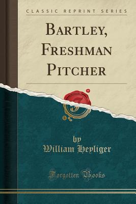 Bartley, Freshman Pitcher (Classic Reprint) - Heyliger, William