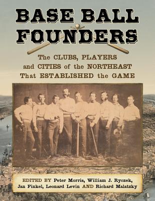 Base Ball Founders: The Clubs, Players and Cities of the Northeast That Established the Game - Morris, Peter (Editor), and Ryczek, William J (Editor), and Finkel, Jan (Editor)