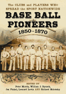 Base Ball Pioneers, 1850-1870: The Clubs and Players Who Spread the Sport Nationwide