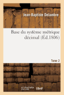 Base Du Systeme Metrique Decimal. Tome 2: Mesure de l'Arc Du M?ridien Compris Entre Les Parall?les de Dunkerque Et Barcelone