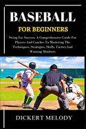 Baseball for Beginners: Swing ForSuccess, A Comprehensive Guide For Players And CoachesTo Mastering The Techniques, Strategies, Skills, Tactics, And Winning Mindsets