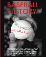 Baseball History: The History of Baseball Along With Fascinating Facts & Unbelievably True Stories