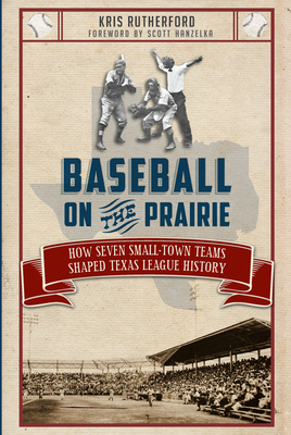 Baseball on the Prairie:: How Seven Small-Town Teams Shaped Texas League History - Rutherford, Kris, and Hanzelka, Scott (Foreword by)