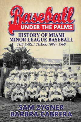 Baseball Under the Palms: The History of Miami Minor League Baseball - The Early Years 1892 - 1960 - Zygner, Sam