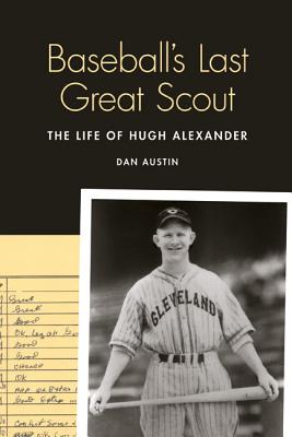 Baseball's Last Great Scout: The Life of Hugh Alexander - Austin, Dan