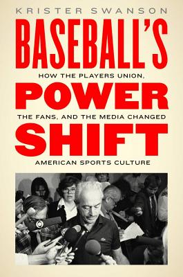 Baseball's Power Shift: How the Players Union, the Fans, and the Media Changed American Sports Culture - Swanson, Krister
