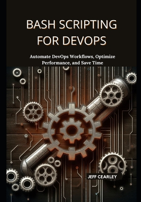 Bash Scripting for DevOps: Automate DevOps Workflows, Optimize Performance, and Save Time - Cearley, Jeff