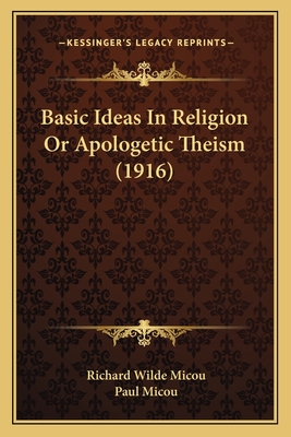 Basic Ideas in Religion or Apologetic Theism (1916) - Micou, Richard Wilde, and Micou, Paul (Editor)