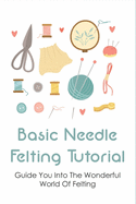 Basic Needle Felting Tutorial: Guide You Into The Wonderful World Of Felting: Needle Felting Guide