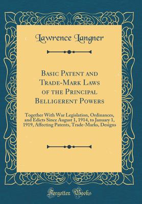 Basic Patent and Trade-Mark Laws of the Principal Belligerent Powers: Together with War Legislation, Ordinances, and Edicts Since August 1, 1914, to January 1, 1919, Affecting Patents, Trade-Marks, Designs (Classic Reprint) - Langner, Lawrence