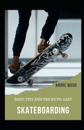 Basic Tips And Tricks To Easy Skateboarding: A Beginner's Guide To Skateboarding