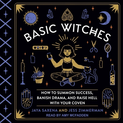 Basic Witches: How to Summon Success, Banish Drama, and Raise Hell with Your Coven - McFadden, Amy (Read by), and Saxena, Jaya, and Zimmerman, Jess