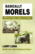 Basically Morels: Mushroom Hunting, Cooking, Lore & Advice - Lonik, Larry