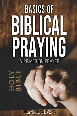 Basics of Biblical Praying - Shivers, Frank Ray