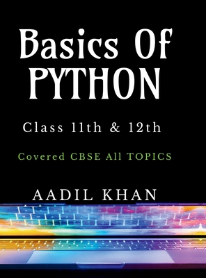 Basics Of Python: "Python Essentials: A Beginner's Guide for Class 11 & 12 CBSE" "Python Essentials: A Beginner's Guide for Class 11 & 12 CBSE" - Aadil Khan