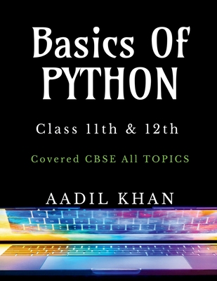 Basics Of Python: "Python Essentials: A Beginner's Guide for Class 11 & 12 CBSE" - Aadil Khan
